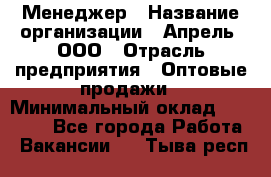 Менеджер › Название организации ­ Апрель, ООО › Отрасль предприятия ­ Оптовые продажи › Минимальный оклад ­ 10 000 - Все города Работа » Вакансии   . Тыва респ.